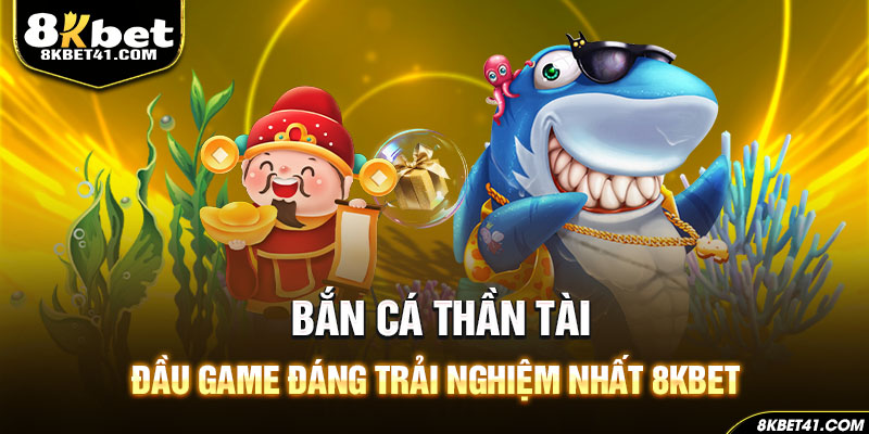 Bắn Cá Thần Tài - Đầu Game Đáng Trải Nghiệm Nhất 8KBET