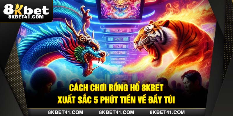 Cách Chơi Rồng Hổ 8Kbet Xuất Sắc 5 Phút Tiền Về Đầy Túi