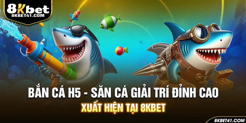 Bắn Cá H5 - Săn Cá Giải Trí Đỉnh Cao Xuất Hiện Tại 8KBET