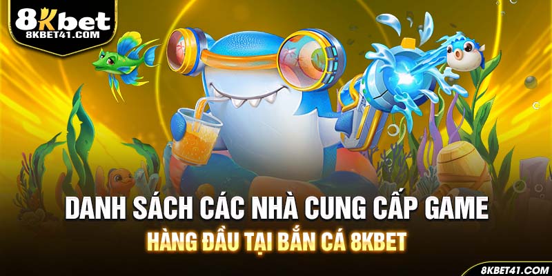 Danh sách các nhà cung cấp game hàng đầu tại bắn cá 8Kbet