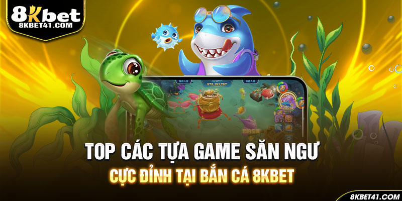 Top các tựa game săn ngư cực đỉnh tại bắn cá 8Kbet
